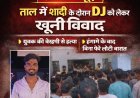 ताल में शादी में डीजे चलाने की बात पर विवाद,एक युवक की हत्या, बिना फेरे के लौटी बारात