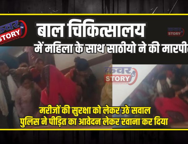 बाल चिकित्सालय में महिला और उसके परिजनों के साथ साठीयो ने की मारपीट, मरीजों की सुरक्षा को लेकर उठे सवाल, पुलिस ने पीड़ित का आवेदन लेकर रवाना कर दिया