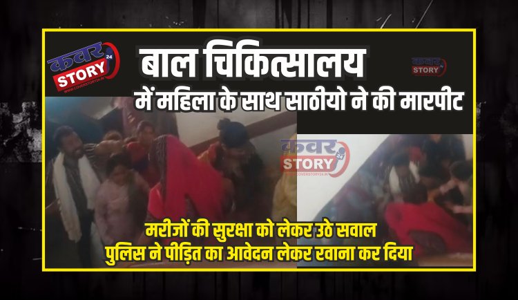 बाल चिकित्सालय में महिला और उसके परिजनों के साथ साठीयो ने की मारपीट, मरीजों की सुरक्षा को लेकर उठे सवाल, पुलिस ने पीड़ित का आवेदन लेकर रवाना कर दिया