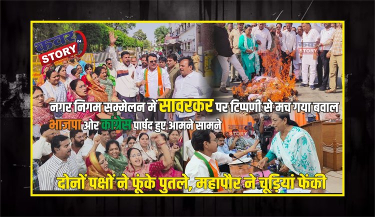 नगर निगम सम्मेलन में सावरकर पर टिप्पणी से मच गया बवाल, भाजपा ओर कांग्रेस पार्षद हुए आमने सामने, दोनों पक्षों ने फूंके पुतले, कांग्रेस पार्षद  को बाहर करने पर विपक्ष ने किया बॉयकॉट, महापौर ने चूड़ियां फेंकी