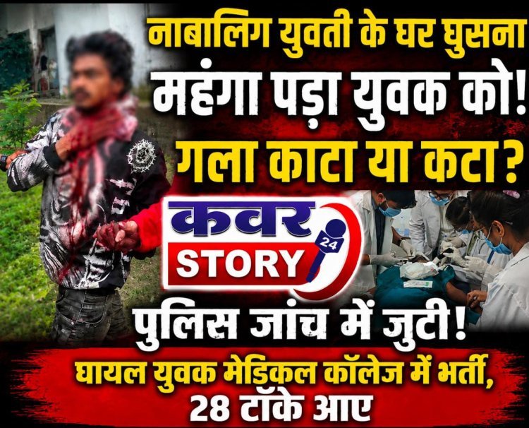 नाबालिग युवती के घर घुसना महंगा पड़ा युवक को, युवक का गला काटा या कटा पुलिस जांच में जुटी, घायल युवक मेडिकल कालेज में भर्ती, 28 टाँके आए