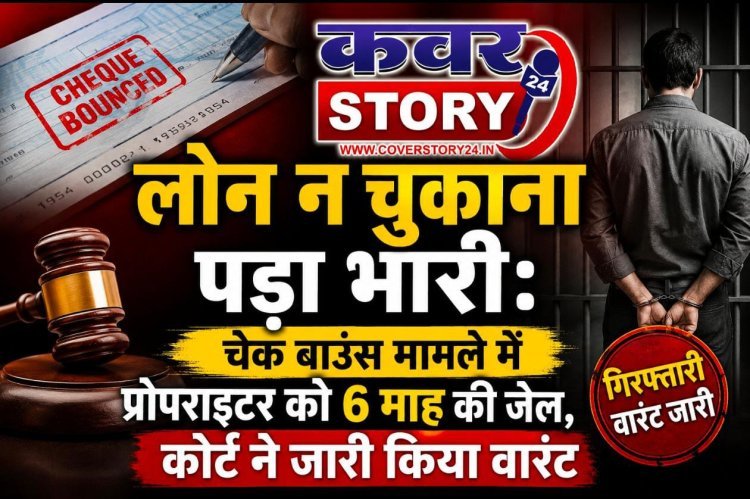 लोन नहीं चुकाना पड़ा भारी: चेक बाउंस मामले में प्रोपराइटर को 6 माह की जेल, कोर्ट ने जारी किया गिरफ्तारी वारंट