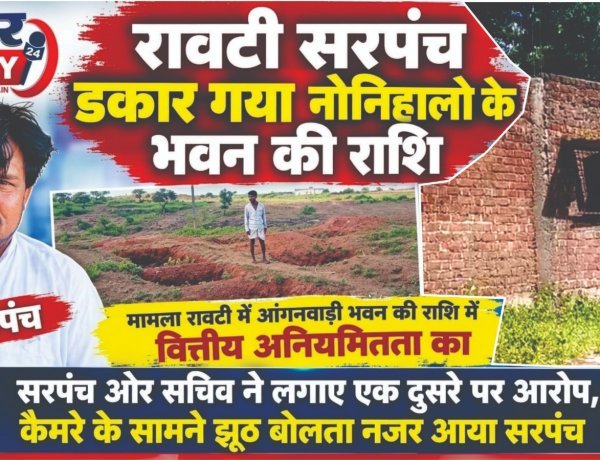 रावटी सरपंच डकार गया नोनिहालो के भवन की राशि, मामला रावटी में आंगनवाड़ी भवन की राशि में वित्तीय अनियमितता का, सरपंच ओर सचिव ने लगाए एक दुसरे पर आरोप, कैमरे के सामने झूठ बोलता नजर आया सरपंच
